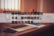 提升网站优化的策略与方法,提升网站优化,策略与方法指南 提升网站优化的策略与方法,提升网站优化,策略与方法指南