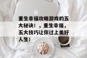 重生幸福攻略游戏的五大秘诀!,重生幸福,五大技巧让你过上美好人生! 重生幸福攻略游戏的五大秘诀!,重生幸福,五大技巧让你过上美好人生!