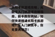 太阳手机游戏攻略,从新手入门到高手攻略指南,新手教你揭秘,如何快速精通太阳手机游戏?从入门到高手,你无需再迷茫! 太阳手机游戏攻略,从新手入门到高手攻略指南,新手教你揭秘,如何快速精通太阳手机游戏?从入门到高手,你无需再迷茫!