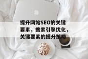 提升网站SEO的关键要素,搜索引擎优化,关键要素的提升策略 提升网站SEO的关键要素,搜索引擎优化,关键要素的提升策略