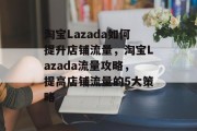 淘宝Lazada如何提升店铺流量,淘宝Lazada流量攻略,提高店铺流量的5大策略 淘宝Lazada如何提升店铺流量,淘宝Lazada流量攻略,提高店铺流量的5大策略