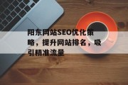 阳东网站SEO优化策略,提升网站排名,吸引精准流量 阳东网站SEO优化策略,提升网站排名,吸引精准流量