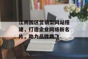 江阴园区营销型网站搭建，打造企业网络新名片，助力品牌腾飞