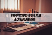 如何有效提升网站流量,全方位攻略解析 如何有效提升网站流量,全方位攻略解析