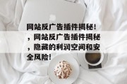 网站反广告插件揭秘!,网站反广告插件揭秘,隐藏的利润空间和安全风险! 网站反广告插件揭秘!,网站反广告插件揭秘,隐藏的利润空间和安全风险!