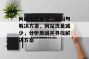 网站流量被黑,原因与解决方案,网站流量减少,分析原因并寻找解决方案 网站流量被黑,原因与解决方案,网站流量减少,分析原因并寻找解决方案