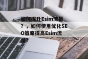 如何提升Esim流量?,如何使用优化SEO策略提高Esim流量? 如何提升Esim流量?,如何使用优化SEO策略提高Esim流量?