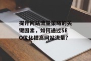 提升网站流量策略的关键因素,如何通过SEO优化提高网站流量? 提升网站流量策略的关键因素,如何通过SEO优化提高网站流量?
