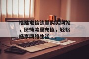 福建电信流量购买网站,便捷流量充值,轻松畅享网络生活 福建电信流量购买网站,便捷流量充值,轻松畅享网络生活