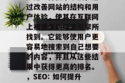 SEO(搜索引擎优化)是一种技术手段,通过改善网站的结构和用户体验,使其在互联网上被更多的搜索引擎所找到。它能够使用户更容易地搜索到自己想要的内容,并且从这些结果中获得更高的排名。,SEO: 如何提升网站排名并提高用户体验 SEO(搜索引擎优化)是一种技术手段,通过改善网站的结构和用户体验,使其在互联网上被更多的搜索引擎所找到。它能够使用户更容易地搜索到自己想要的内容,并且从这些结果中获得更高的排名。,SEO: 如何提升网站排名并提高用户体验