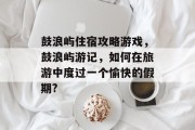 鼓浪屿住宿攻略游戏,鼓浪屿游记,如何在旅游中度过一个愉快的假期? 鼓浪屿住宿攻略游戏,鼓浪屿游记,如何在旅游中度过一个愉快的假期?