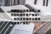 博客网站选择插件，如何轻松提升用户体验？，如何安装插件以提高网站用户体验？