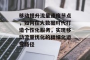移动提升流量速度节点，如何在大数据时代打造个性化服务，实现移动流量优化的精细化运营路径