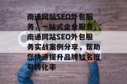 南通网站SEO外包服务,一站式企业服务,南通网站SEO外包服务实战案例分享,帮助您快速提升品牌知名度与转化率 南通网站SEO外包服务,一站式企业服务,南通网站SEO外包服务实战案例分享,帮助您快速提升品牌知名度与转化率