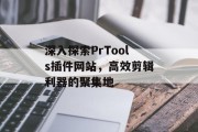 深入探索PrTools插件网站,高效剪辑利器的聚集地 深入探索PrTools插件网站,高效剪辑利器的聚集地