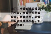 澳门卫士爱吃针头线尾的小吃,八大将军游戏攻略,八大将军,最爱的吃针头线尾小吃,如何玩游戏? 澳门卫士爱吃针头线尾的小吃,八大将军游戏攻略,八大将军,最爱的吃针头线尾小吃,如何玩游戏?