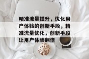 精准流量提升,优化用户体验的创新手段,精准流量优化,创新手段让用户体验翻倍
