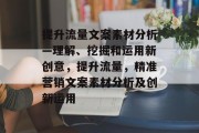 提升流量文案素材分析—理解、挖掘和运用新创意,提升流量,精准营销文案素材分析及创新运用 提升流量文案素材分析—理解、挖掘和运用新创意,提升流量,精准营销文案素材分析及创新运用