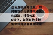 语音直播提升流量,如何在数字化的环境中优化SEO,抖音+SEO优化,如何在数字转型中提升语音直播流量? 语音直播提升流量,如何在数字化的环境中优化SEO,抖音+SEO优化,如何在数字转型中提升语音直播流量?