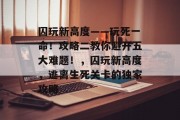 囚玩新高度——玩死一命！攻略二教你避开五大难题！，囚玩新高度，逃离生死关卡的独家攻略