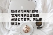 搭建公司网站: 创建官方网站的全面指南,创建公司官网,网站搭建指南 搭建公司网站: 创建官方网站的全面指南,创建公司官网,网站搭建指南