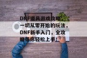 DNF道具游戏攻略,一切从零开始的玩法,DNF新手入门,全攻略带你轻松上手! DNF道具游戏攻略,一切从零开始的玩法,DNF新手入门,全攻略带你轻松上手!