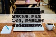 在东莞打造高质量的网站SEO策略,东莞建站优化,提升网站搜索引擎排名的10大技巧 在东莞打造高质量的网站SEO策略,东莞建站优化,提升网站搜索引擎排名的10大技巧
