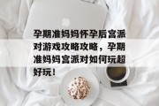 孕期准妈妈怀孕后宫派对游戏攻略攻略,孕期准妈妈宫派对如何玩超好玩! 孕期准妈妈怀孕后宫派对游戏攻略攻略,孕期准妈妈宫派对如何玩超好玩!