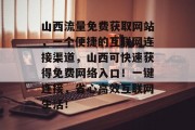 山西流量免费获取网站,一个便捷的互联网连接渠道,山西可快速获得免费网络入口!一键连接,省心高效互联网生活! 山西流量免费获取网站,一个便捷的互联网连接渠道,山西可快速获得免费网络入口!一键连接,省心高效互联网生活!
