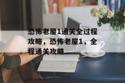 恐怖老屋1通关全过程攻略,恐怖老屋1,全程通关攻略 恐怖老屋1通关全过程攻略,恐怖老屋1,全程通关攻略