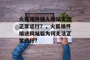 火狐插件插入网站无法正常运行?,火狐插件插进网站后为何无法正常运行? 火狐插件插入网站无法正常运行?,火狐插件插进网站后为何无法正常运行?
