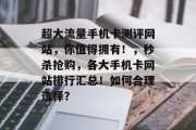 超大流量手机卡测评网站,你值得拥有!,秒杀抢购,各大手机卡网站排行汇总!如何合理选择? 超大流量手机卡测评网站,你值得拥有!,秒杀抢购,各大手机卡网站排行汇总!如何合理选择?