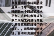 引流量网站通常是指利用互联网技术将网站流量从一个单一的网站转移到另一个网站的技术平台。这种技术可以在多个网站之间进行交互，从而实现在线推广的目的。，网络营销新途径，自动引流量网站转换功能的应用