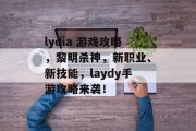 lydia 游戏攻略,黎明杀神,新职业、新技能,laydy手游攻略来袭! lydia 游戏攻略,黎明杀神,新职业、新技能,laydy手游攻略来袭!