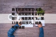 最囧的游戏第13关攻略,如何避开复杂的谜题?,难题满天飞,第13关必玩技巧,避免所有谜题 最囧的游戏第13关攻略,如何避开复杂的谜题?,难题满天飞,第13关必玩技巧,避免所有谜题