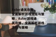 Aster通关攻略,全面解析游戏流程与策略,Aster游戏通关攻略,全面解析游戏流程与策略 Aster通关攻略,全面解析游戏流程与策略,Aster游戏通关攻略,全面解析游戏流程与策略