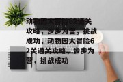 动物园大冒险62通关攻略,步步为营,挑战成功,动物园大冒险62关通关攻略,步步为营,挑战成功 动物园大冒险62通关攻略,步步为营,挑战成功,动物园大冒险62关通关攻略,步步为营,挑战成功