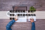 崛起游戏攻略,新用户教程,提升游戏技巧与策略! 崛起游戏攻略,新用户教程,提升游戏技巧与策略!