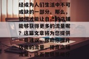 在当今社会中,商店已经成为人们生活中不可或缺的一部分。那么,如何才能让自己的店铺能够获得更多的流量呢?这篇文章将为您提供一些建议,帮助你提升店面的流量,提高店铺流量,店面营销策略分享