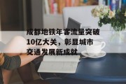 成都地铁年客流量突破10亿大关,彰显城市交通发展新成就 成都地铁年客流量突破10亿大关,彰显城市交通发展新成就