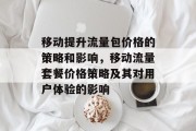 移动提升流量包价格的策略和影响,移动流量套餐价格策略及其对用户体验的影响 移动提升流量包价格的策略和影响,移动流量套餐价格策略及其对用户体验的影响