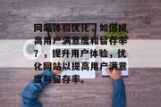 网站体验优化,如何提高用户满意度和留存率?,提升用户体验,优化网站以提高用户满意度与留存率。 网站体验优化,如何提高用户满意度和留存率?,提升用户体验,优化网站以提高用户满意度与留存率。