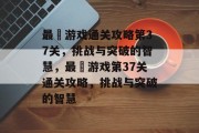 最囧游戏通关攻略第37关,挑战与突破的智慧,最囧游戏第37关通关攻略,挑战与突破的智慧 最囧游戏通关攻略第37关,挑战与突破的智慧,最囧游戏第37关通关攻略,挑战与突破的智慧