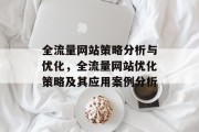 全流量网站策略分析与优化,全流量网站优化策略及其应用案例分析 全流量网站策略分析与优化,全流量网站优化策略及其应用案例分析