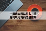 中国进口网站排名，揭秘跨境电商的流量密码