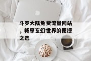 斗罗大陆免费流量网站,畅享玄幻世界的便捷之选 斗罗大陆免费流量网站,畅享玄幻世界的便捷之选