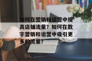 如何在营销和运营中提高店铺流量?如何在数字营销和运营中吸引更多的流量? 如何在营销和运营中提高店铺流量?如何在数字营销和运营中吸引更多的流量?