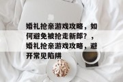 婚礼抢亲游戏攻略,如何避免被抢走新郎?,婚礼抢亲游戏攻略,避开常见陷阱 婚礼抢亲游戏攻略,如何避免被抢走新郎?,婚礼抢亲游戏攻略,避开常见陷阱