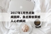 2017年1月热点新闻回顾，盘点那些震撼人心的瞬间
