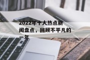 2022年十大热点新闻盘点，回顾不平凡的一年